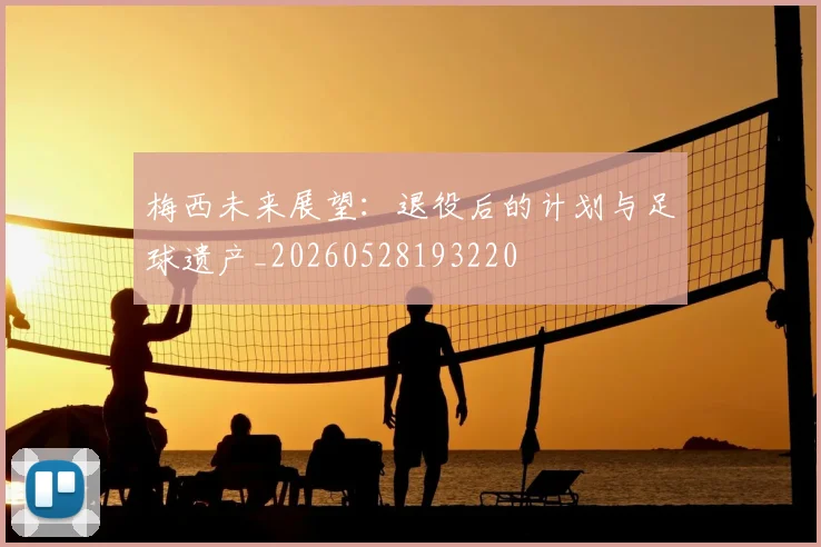 梅西未来展望：退役后的计划与足球遗产_20260528193220