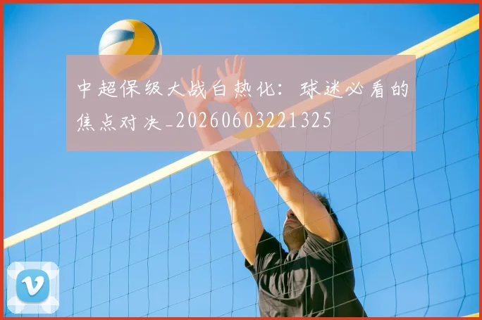 中超保级大战白热化:球迷必看的焦点对决_20260603221325
