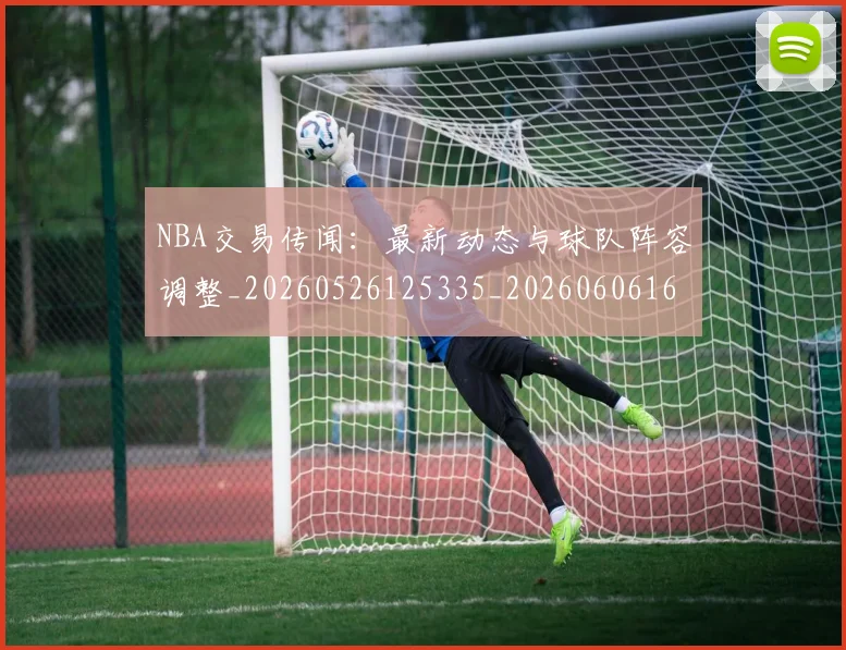 NBA交易传闻：最新动态与球队阵容调整_20260526125335_20260606165601