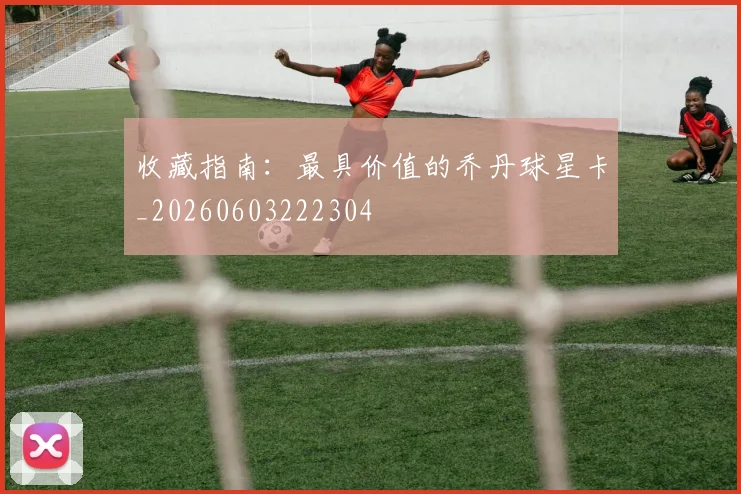 收藏指南：最具价值的乔丹球星卡_20260603222304