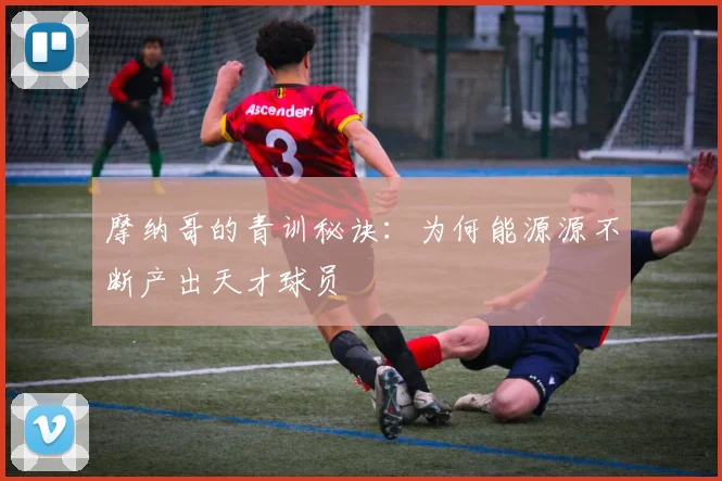 摩纳哥的青训秘诀：为何能源源不断产出天才球员