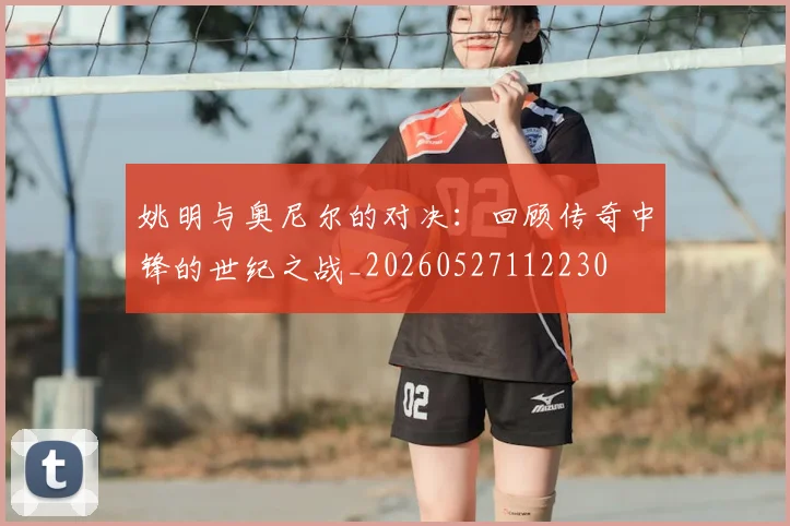 姚明与奥尼尔的对决：回顾传奇中锋的世纪之战_20260527112230