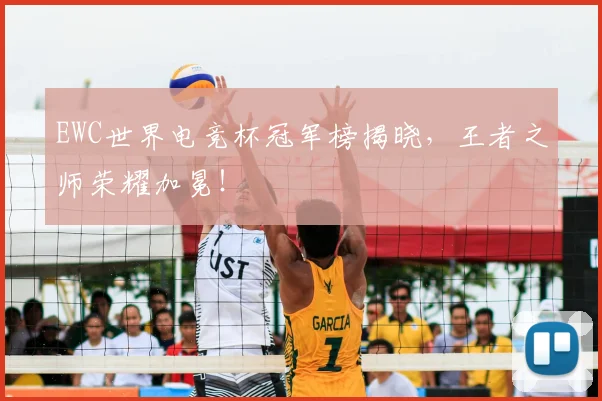 EWC世界电竞杯冠军榜揭晓，王者之师荣耀加冕！