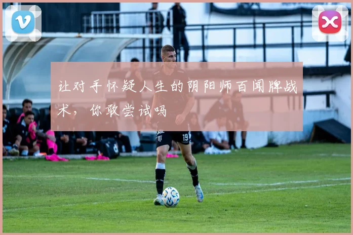 让对手怀疑人生的阴阳师百闻牌战术，你敢尝试吗