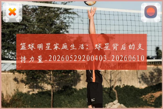 篮球明星家庭生活：球星背后的支持力量_20260529200403_20260610000556