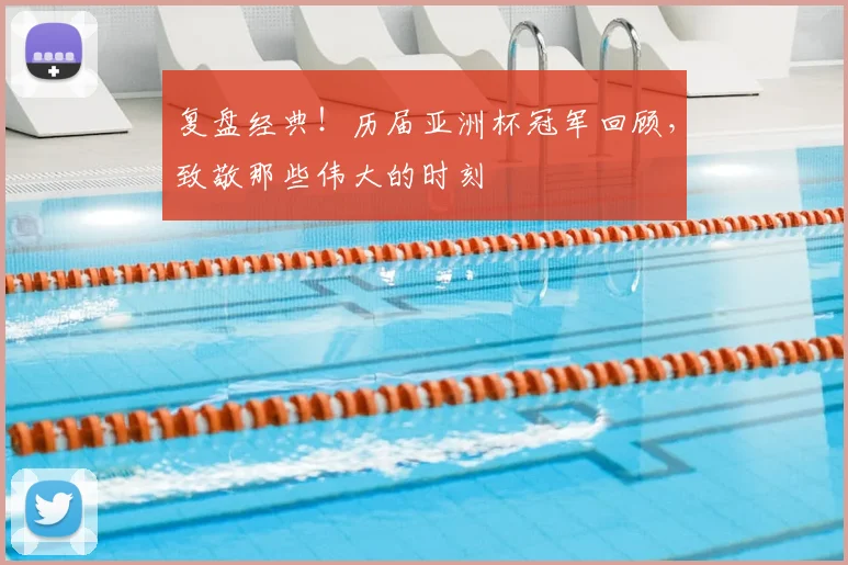 复盘经典！历届亚洲杯冠军回顾，致敬那些伟大的时刻