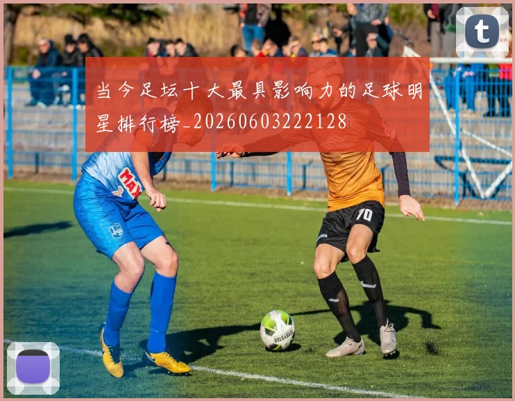 当今足坛十大最具影响力的足球明星排行榜_20260603222128