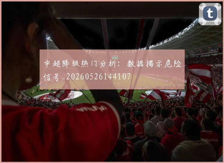 中超降级热门分析：数据揭示危险信号_20260526144107