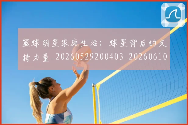 篮球明星家庭生活：球星背后的支持力量_20260529200403_20260610000556