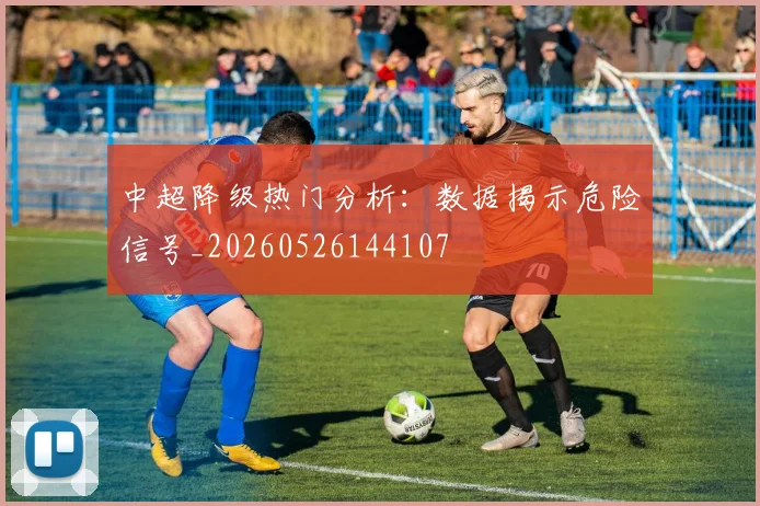 中超降级热门分析：数据揭示危险信号_20260526144107