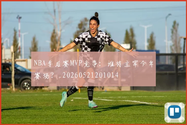 NBA季后赛MVP竞争：谁将主宰今年赛场？_20260521201014