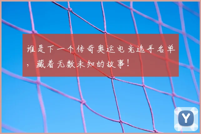 谁是下一个传奇奥运电竞选手名单，藏着无数未知的故事！
