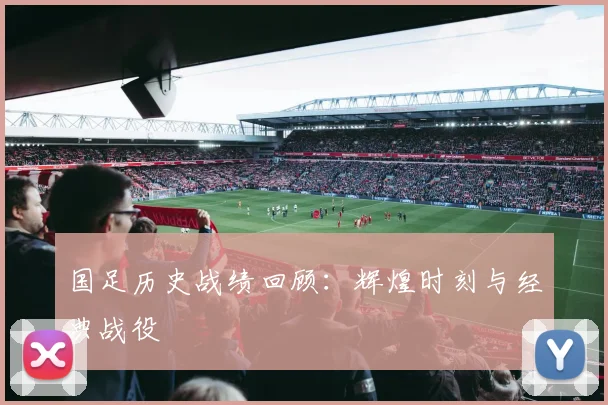 国足历史战绩回顾：辉煌时刻与经典战役