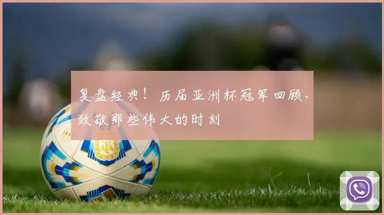 复盘经典！历届亚洲杯冠军回顾，致敬那些伟大的时刻