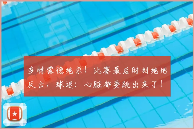 多特蒙德绝杀！比赛最后时刻绝地反击，球迷：心脏都要跳出来了！