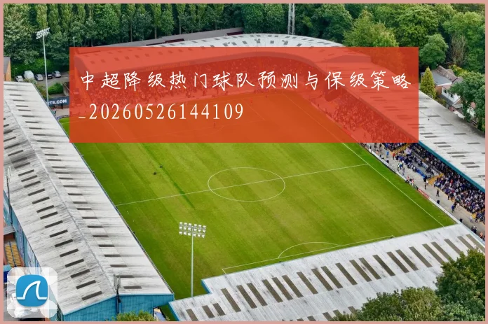 中超降级热门球队预测与保级策略_20260526144109