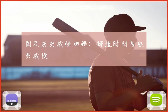 国足历史战绩回顾:辉煌时刻与经典战役